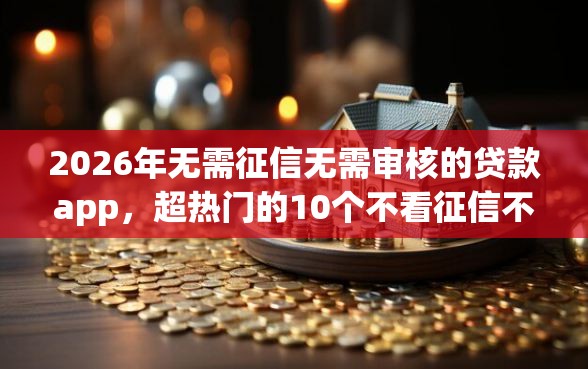 2026年无需征信无需审核的贷款app，超热门的10个不看征信不看逾期的借钱平台推荐