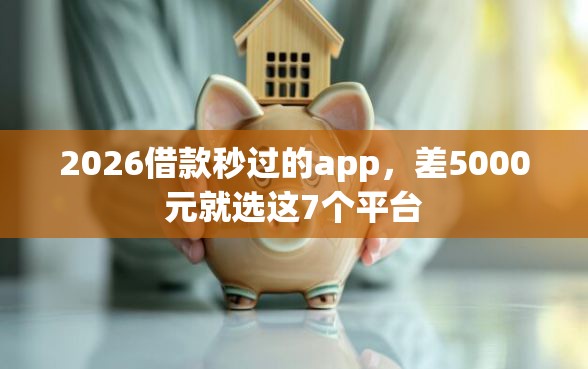 2026借款秒过的app，差5000元就选这7个平台