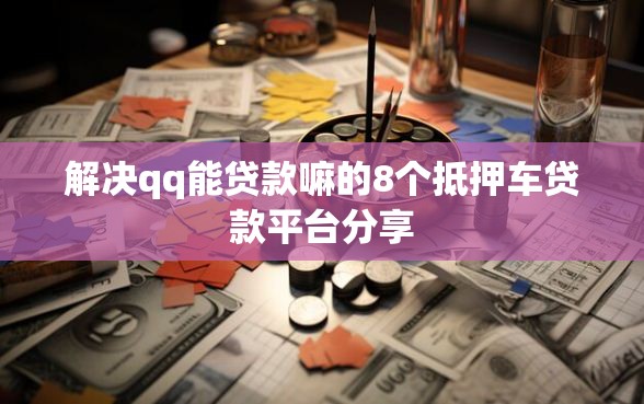 解决qq能贷款嘛的8个抵押车贷款平台分享