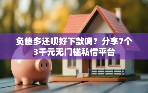 负债多还呗好下款吗？分享7个3千元无门槛私借平台