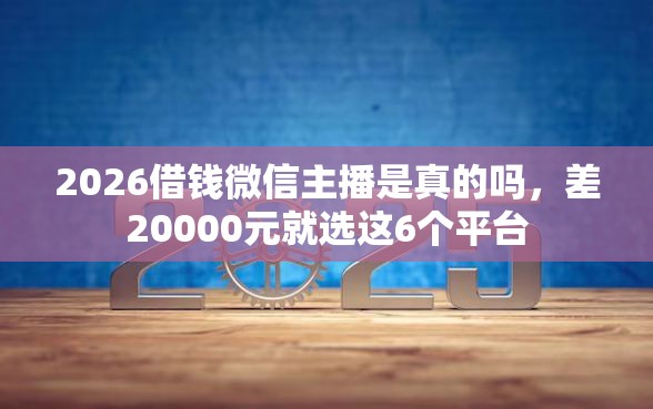 2026借钱微信主播是真的吗，差20000元就选这6个平台