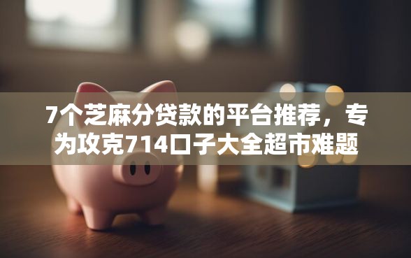 7个芝麻分贷款的平台推荐，专为攻克714口子大全超市难题