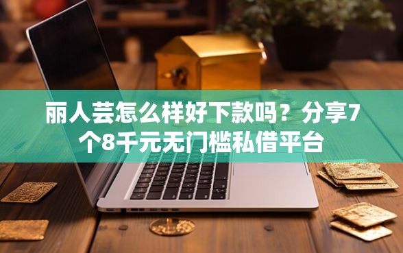 丽人芸怎么样好下款吗？分享7个8千元无门槛私借平台