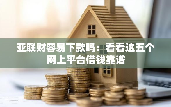 亚联财容易下款吗：看看这五个网上平台借钱靠谱
