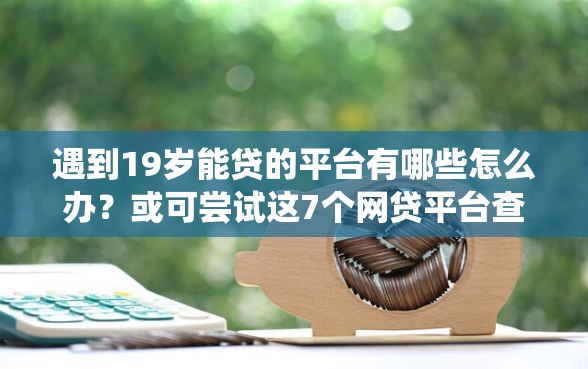 遇到19岁能贷的平台有哪些怎么办?或可尝试这7个网贷平台查询系统 遇到19岁能贷的平台有哪些怎么办?或可尝试这7个网贷平台查询系统