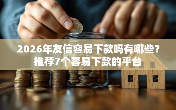 2026年友信容易下款吗有哪些？推荐7个容易下款的平台