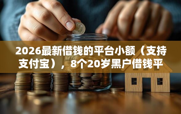 2026最新借钱的平台小额（支持支付宝），8个20岁黑户借钱平台秒过小额无私分享