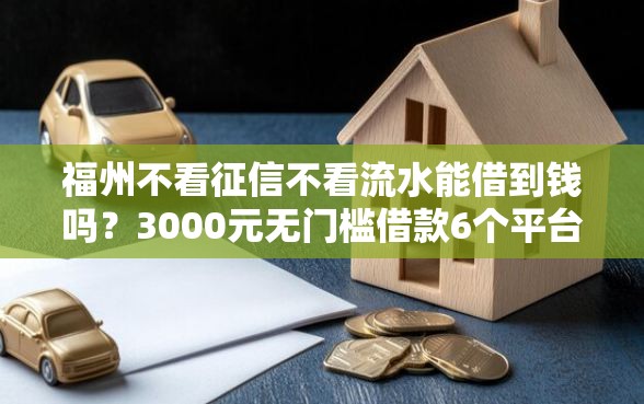 福州不看征信不看流水能借到钱吗？3000元无门槛借款6个平台推荐
