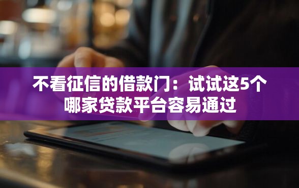 不看征信的借款门：试试这5个哪家贷款平台容易通过