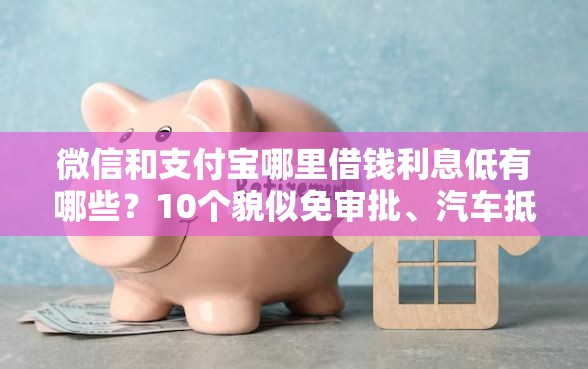 微信和支付宝哪里借钱利息低有哪些？10个貌似免审批、汽车抵押贷款正规平台合集