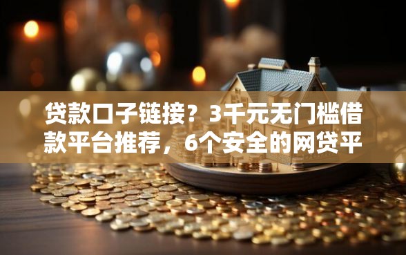 贷款口子链接？3千元无门槛借款平台推荐，6个安全的网贷平台盘点