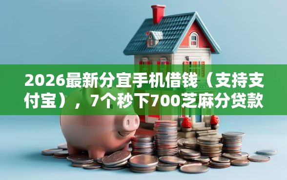 2026最新分宜手机借钱（支持支付宝），7个秒下700芝麻分贷款平台无私分享