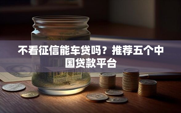 不看征信能车贷吗？推荐五个中国贷款平台