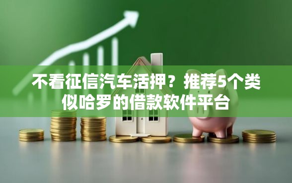 不看征信汽车活押？推荐5个类似哈罗的借款软件平台