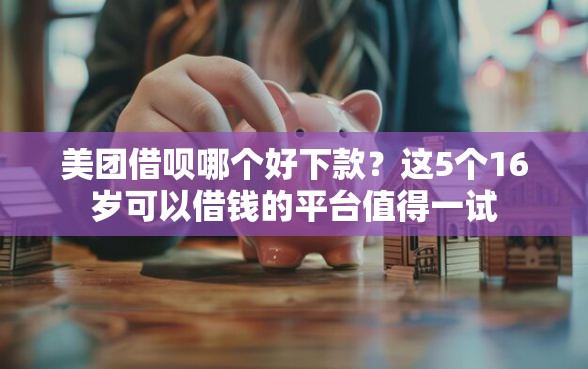 美团借呗哪个好下款？这5个16岁可以借钱的平台值得一试