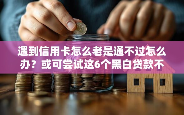 遇到信用卡怎么老是通不过怎么办？或可尝试这6个黑白贷款不是高炮的平台