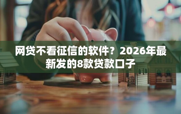 网贷不看征信的软件？2026年最新发的8款贷款口子
