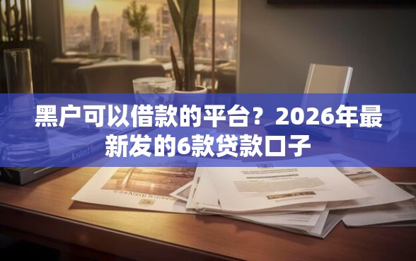 黑户可以借款的平台？2026年最新发的6款贷款口子