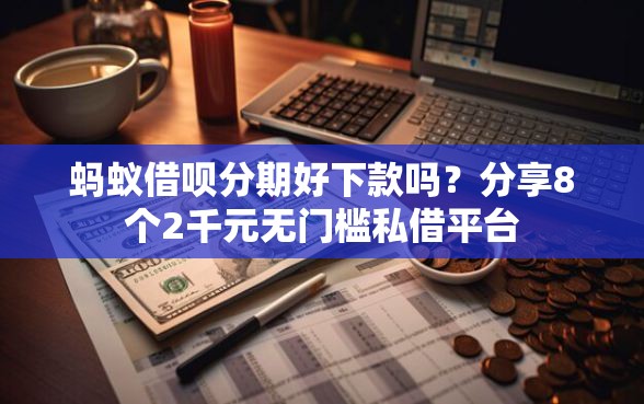 蚂蚁借呗分期好下款吗？分享8个2千元无门槛私借平台