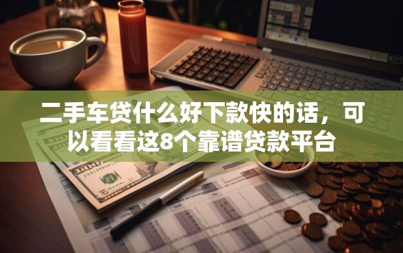 二手车贷什么好下款快的话,可以看看这8个靠谱贷款平台 二手车贷什么好下款快的话,可以看看这8个靠谱贷款平台