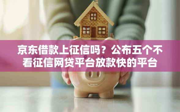 京东借款上征信吗？公布五个不看征信网贷平台放款快的平台