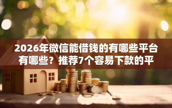 2026年微信能借钱的有哪些平台有哪些？推荐7个容易下款的平台