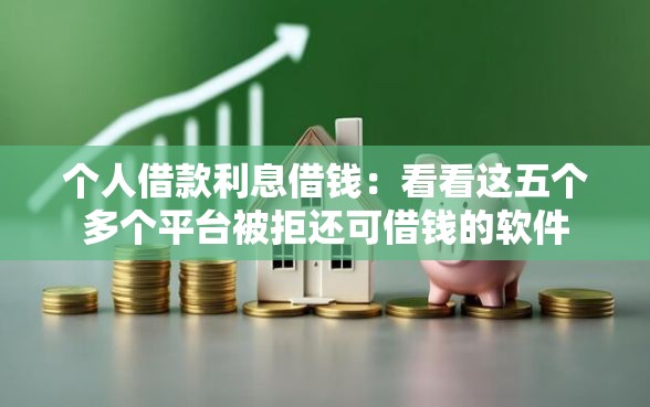 个人借款利息借钱：看看这五个多个平台被拒还可借钱的软件