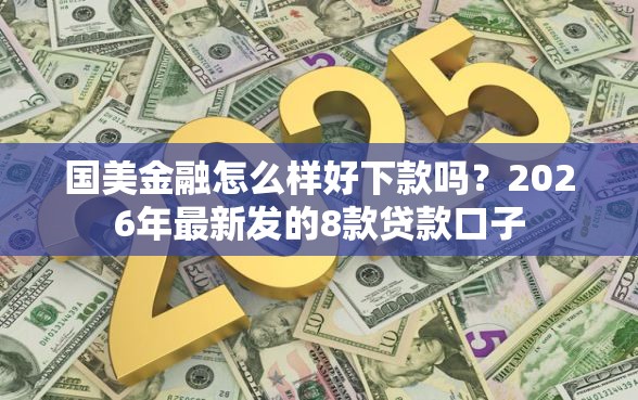 国美金融怎么样好下款吗？2026年最新发的8款贷款口子