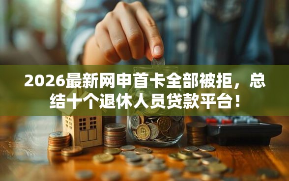 2026最新网申首卡全部被拒，总结十个退休人员贷款平台！