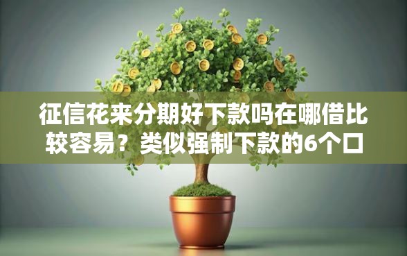 征信花来分期好下款吗在哪借比较容易？类似强制下款的6个口子参考