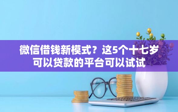 微信借钱新模式？这5个十七岁可以贷款的平台可以试试