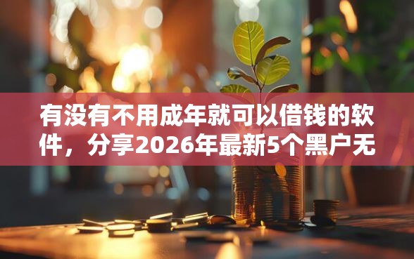 有没有不用成年就可以借钱的软件，分享2026年最新5个黑户无条件下款的平台