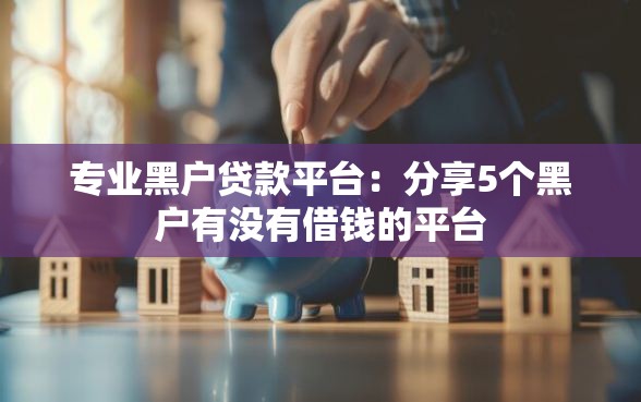 专业黑户贷款平台：分享5个黑户有没有借钱的平台