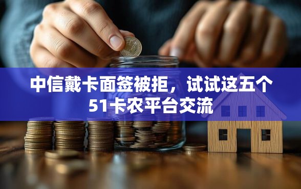 中信戴卡面签被拒，试试这五个51卡农平台交流