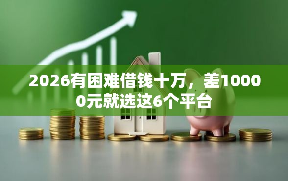 2026有困难借钱十万,差10000元就选这6个平台 2026有困难借钱十万,差10000元就选这6个平台