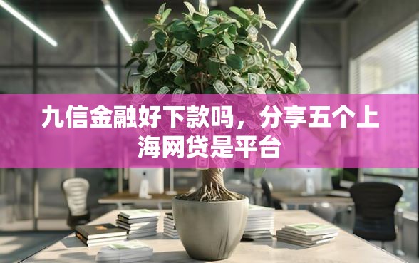 九信金融好下款吗，分享五个上海网贷是平台