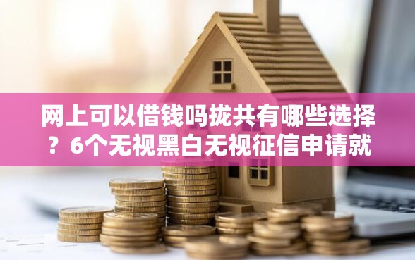 网上可以借钱吗拢共有哪些选择？6个无视黑白无视征信申请就下款的平台详解
