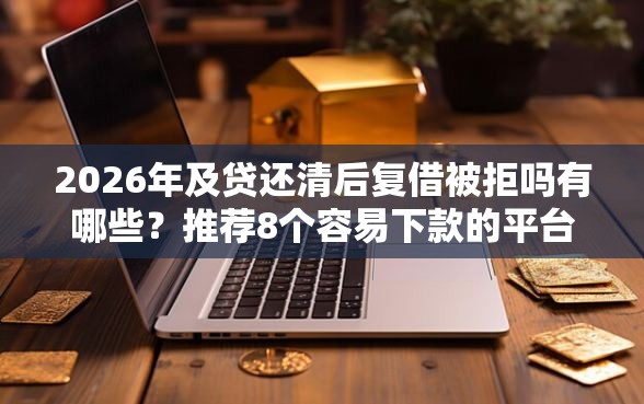 2026年及贷还清后复借被拒吗有哪些？推荐8个容易下款的平台