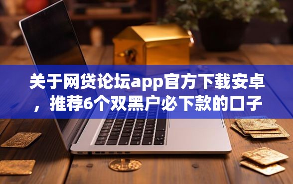 关于网贷论坛app官方下载安卓，推荐6个双黑户必下款的口子给你