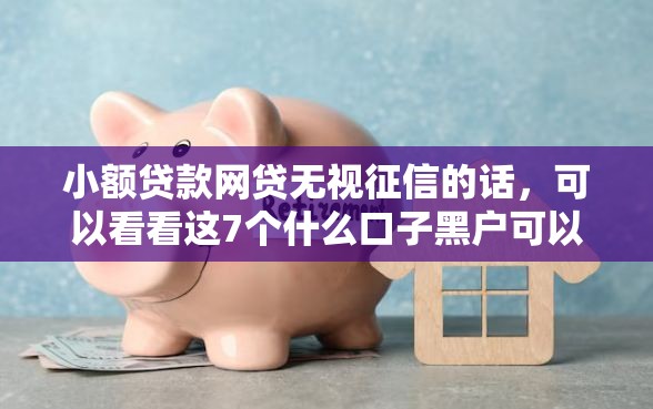 小额贷款网贷无视征信的话，可以看看这7个什么口子黑户可以下款