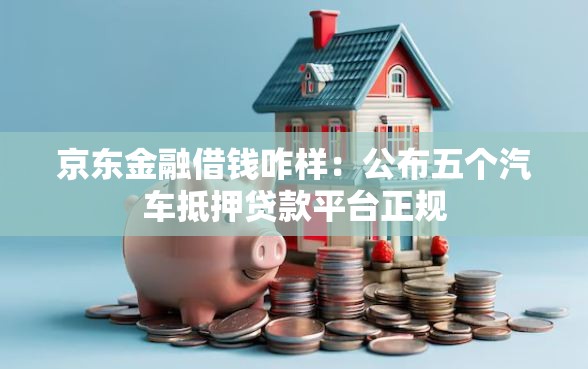 京东金融借钱咋样：公布五个汽车抵押贷款平台正规
