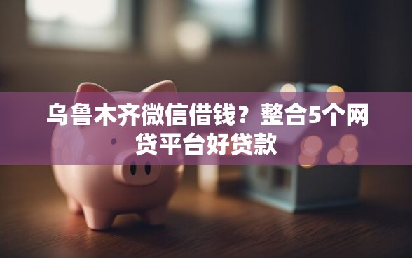 乌鲁木齐微信借钱？整合5个网贷平台好贷款