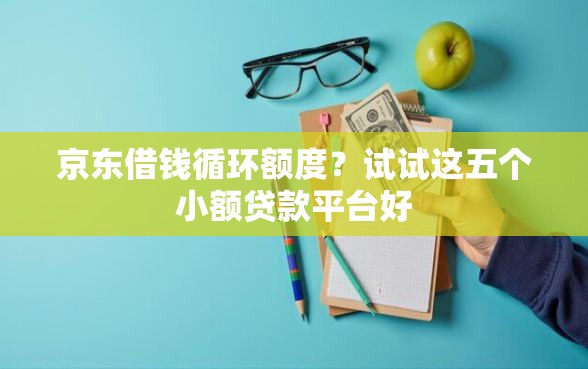 京东借钱循环额度？试试这五个小额贷款平台好