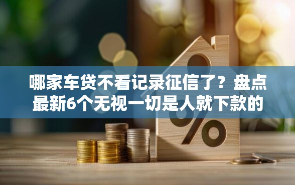 哪家车贷不看记录征信了？盘点最新6个无视一切是人就下款的口子