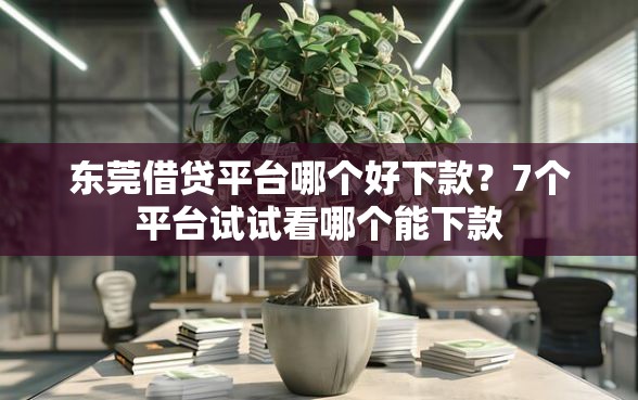 东莞借贷平台哪个好下款？7个平台试试看哪个能下款
