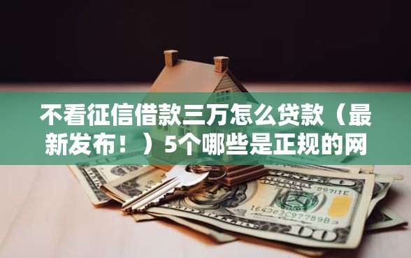 不看征信借款三万怎么贷款（最新发布！）5个哪些是正规的网贷平台
