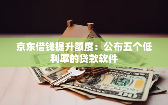 京东借钱提升额度：公布五个低利率的贷款软件