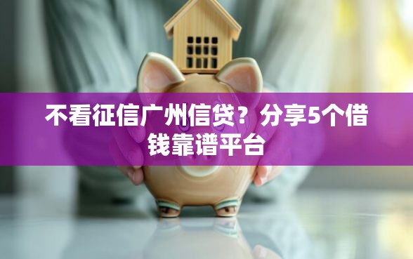 不看征信广州信贷？分享5个借钱靠谱平台