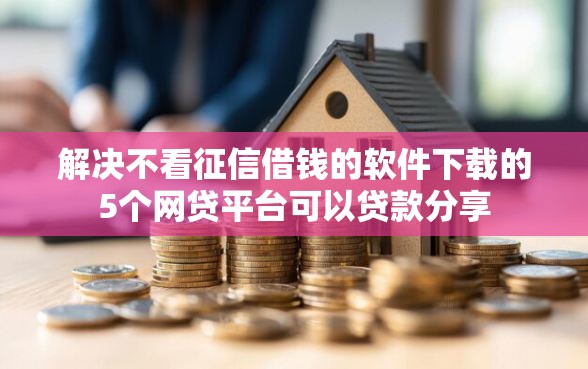 解决不看征信借钱的软件下载的5个网贷平台可以贷款分享