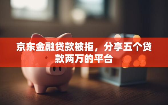京东金融贷款被拒，分享五个贷款两万的平台